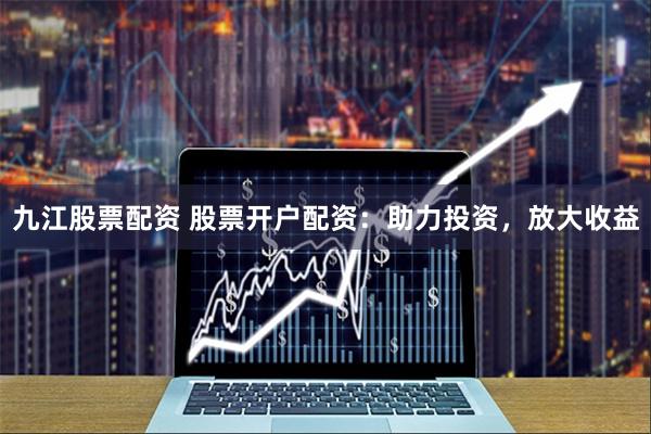 九江股票配资 股票开户配资：助力投资，放大收益