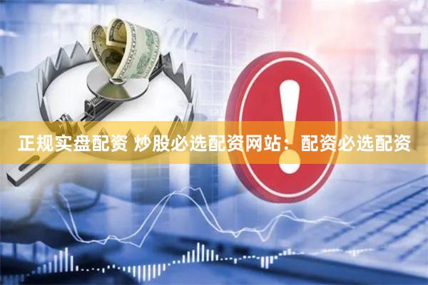 正规实盘配资 炒股必选配资网站：配资必选配资