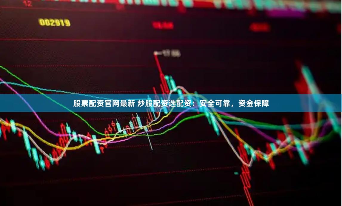 股票配资官网最新 炒股配资选配资：安全可靠，资金保障