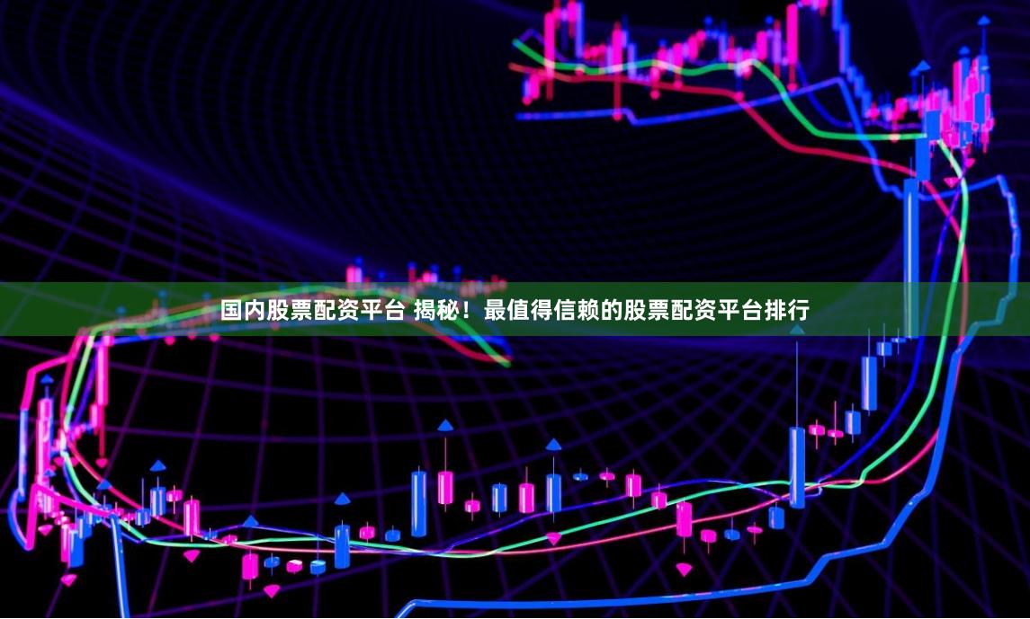 国内股票配资平台 揭秘！最值得信赖的股票配资平台排行