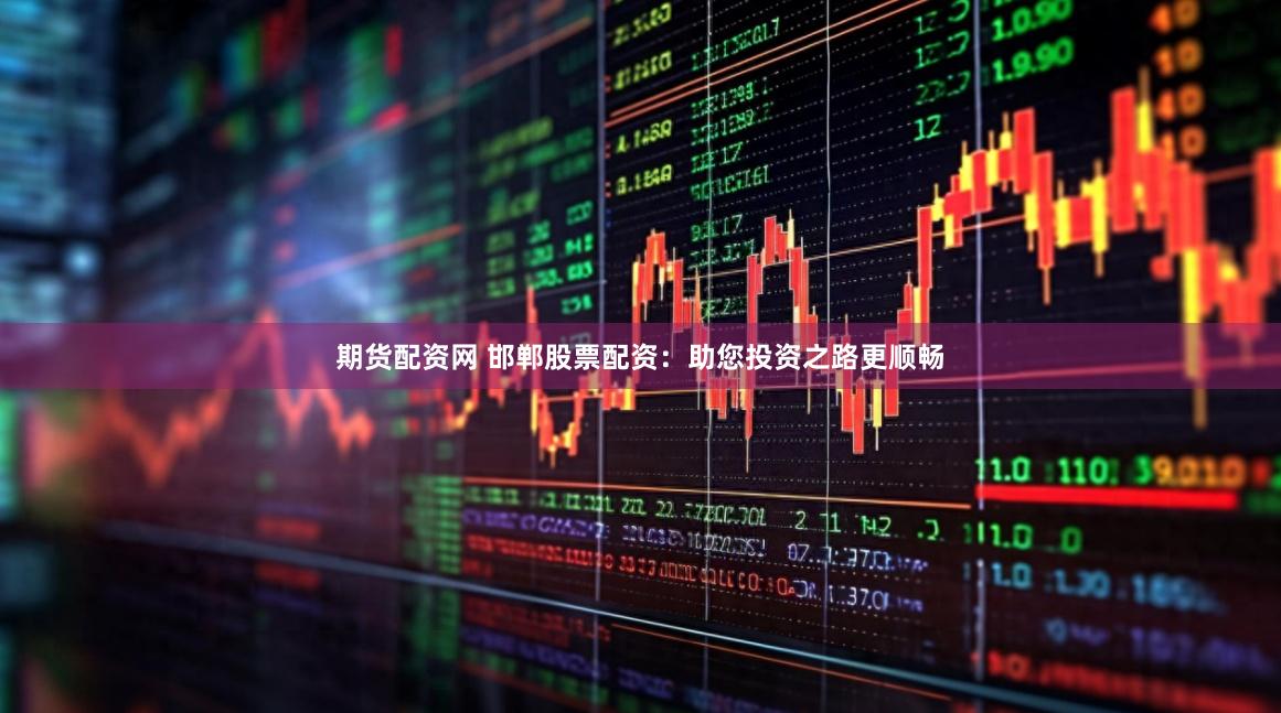 期货配资网 邯郸股票配资：助您投资之路更顺畅