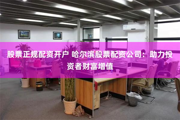 股票正规配资开户 哈尔滨股票配资公司：助力投资者财富增值