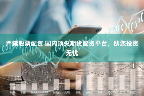 严禁股票配资 国内顶尖期货配资平台，助您投资无忧