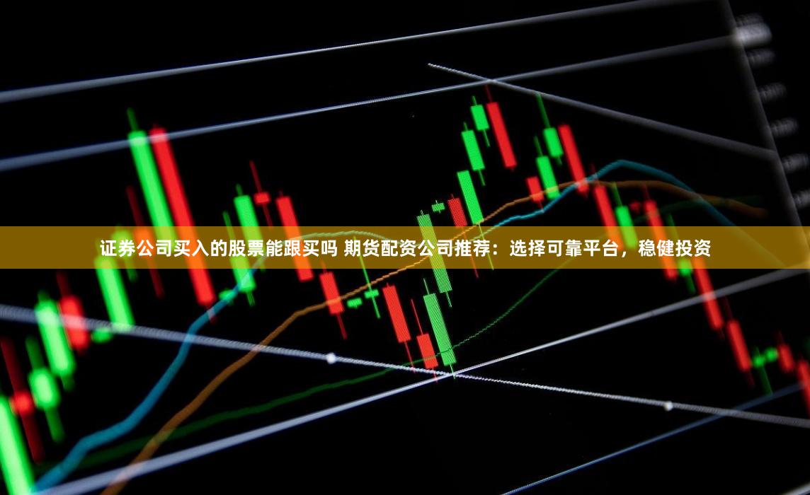 证券公司买入的股票能跟买吗 期货配资公司推荐:选择可靠平台,稳健投资