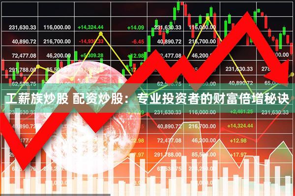 工薪族炒股 配资炒股：专业投资者的财富倍增秘诀