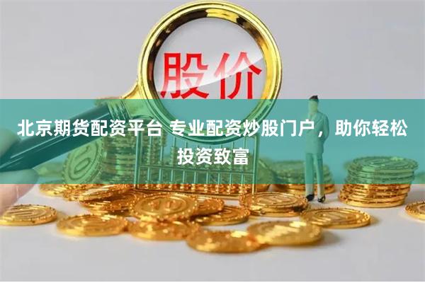 北京期货配资平台 专业配资炒股门户，助你轻松投资致富