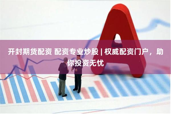 开封期货配资 配资专业炒股 | 权威配资门户，助你投资无忧