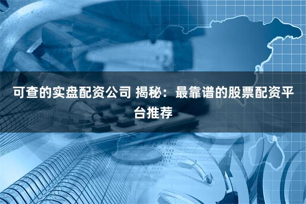 可查的实盘配资公司 揭秘：最靠谱的股票配资平台推荐