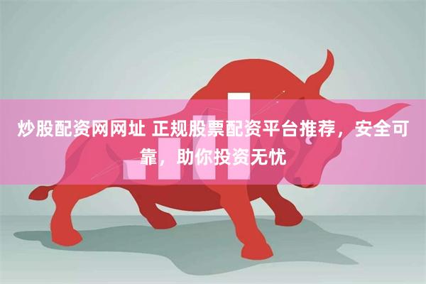 炒股配资网网址 正规股票配资平台推荐，安全可靠，助你投资无忧