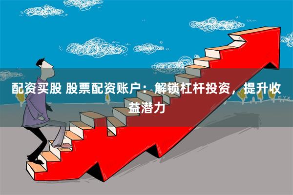 配资买股 股票配资账户：解锁杠杆投资，提升收益潜力