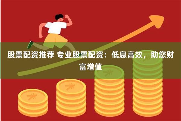股票配资推荐 专业股票配资：低息高效，助您财富增值