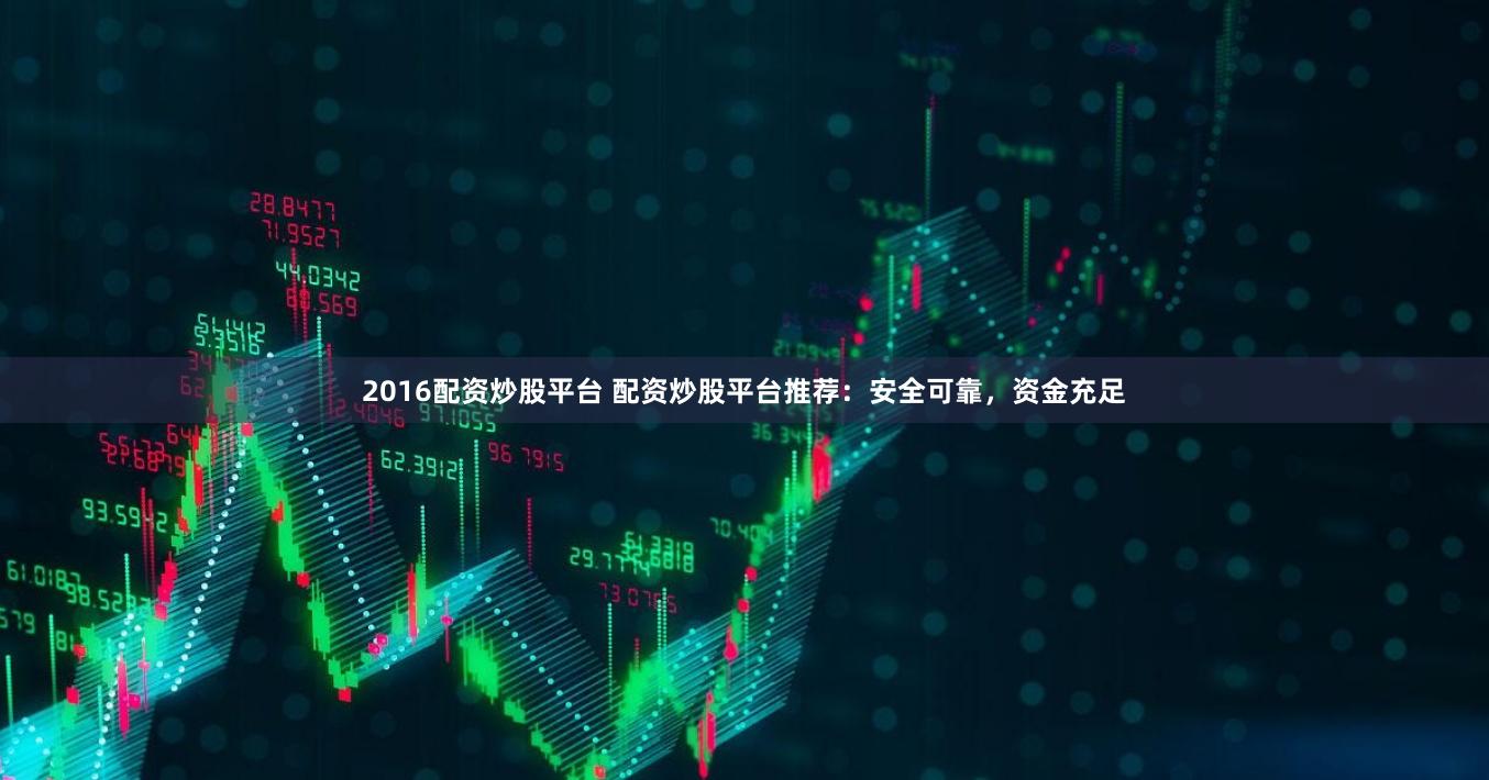 2016配资炒股平台 配资炒股平台推荐：安全可靠，资金充足