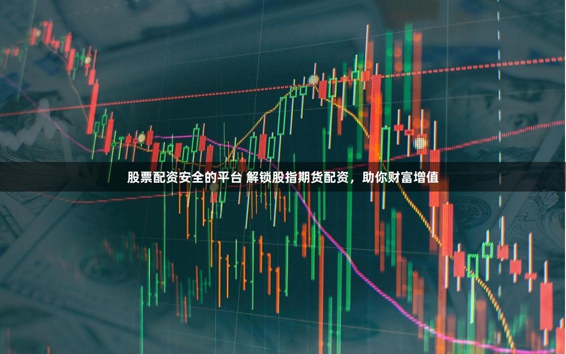 股票配资安全的平台 解锁股指期货配资，助你财富增值