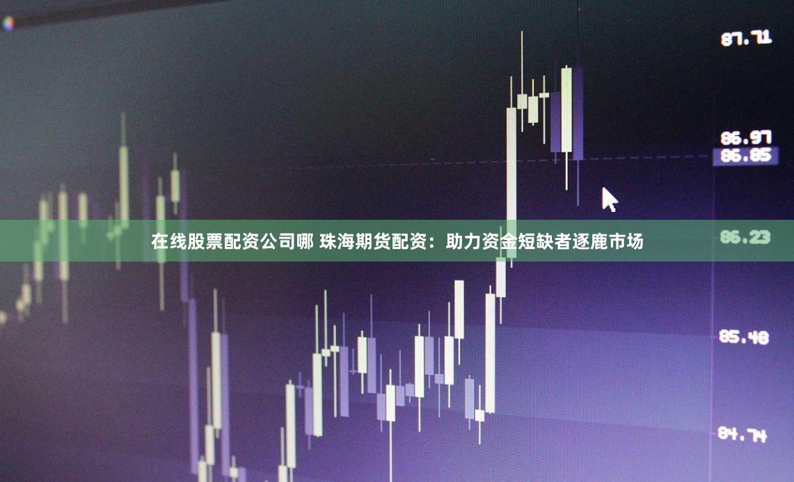 在线股票配资公司哪 珠海期货配资：助力资金短缺者逐鹿市场