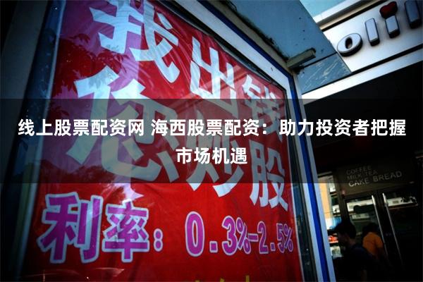 线上股票配资网 海西股票配资：助力投资者把握市场机遇