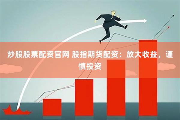 炒股股票配资官网 股指期货配资：放大收益，谨慎投资