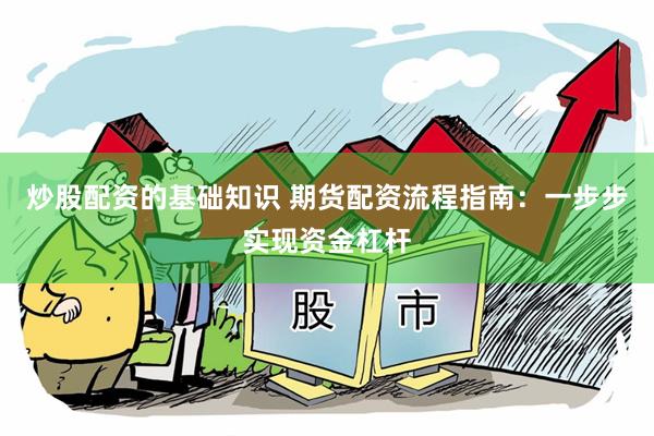炒股配资的基础知识 期货配资流程指南：一步步实现资金杠杆