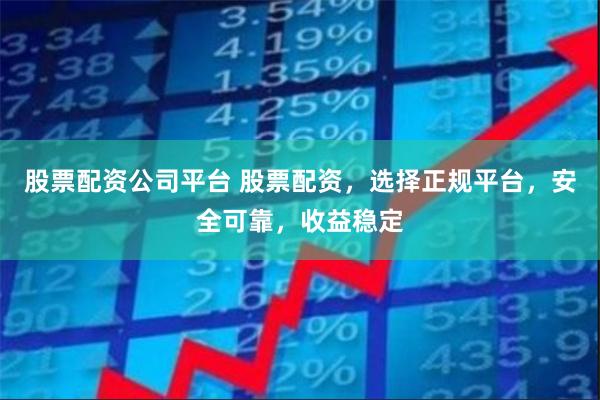 股票配资公司平台 股票配资，选择正规平台，安全可靠，收益稳定