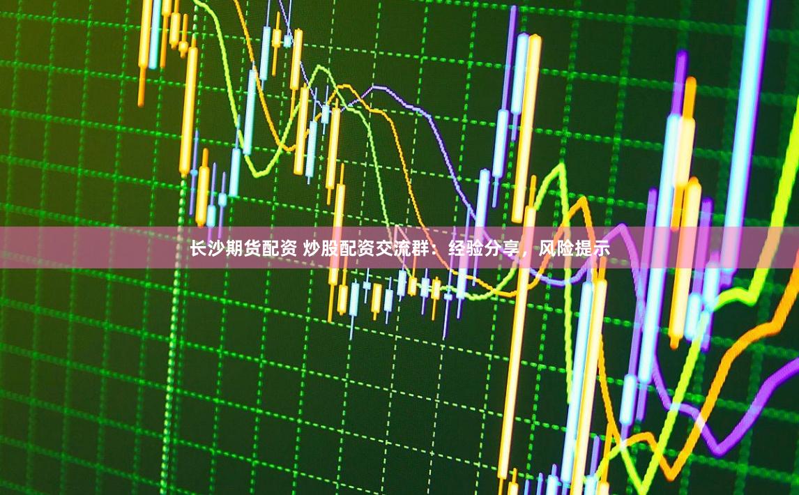 长沙期货配资 炒股配资交流群：经验分享，风险提示