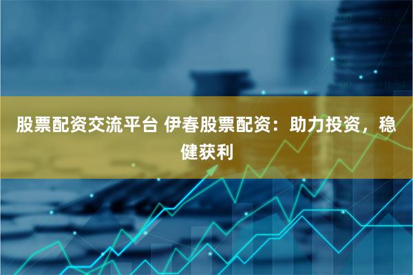 股票配资交流平台 伊春股票配资：助力投资，稳健获利