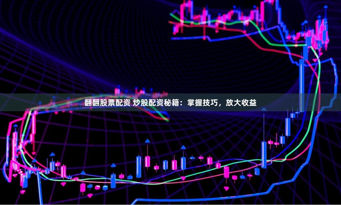 翻翻股票配资 炒股配资秘籍：掌握技巧，放大收益