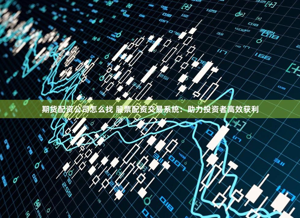 期货配资公司怎么找 股票配资交易系统：助力投资者高效获利