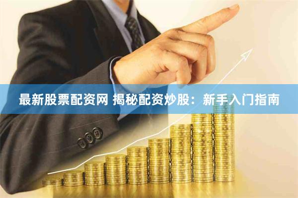 最新股票配资网 揭秘配资炒股：新手入门指南