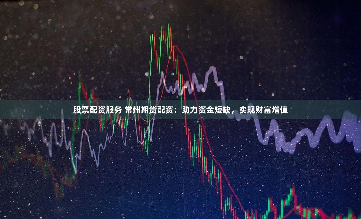 股票配资服务 常州期货配资：助力资金短缺，实现财富增值