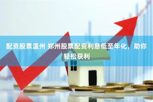 配资股票温州 郑州股票配资利息低至年化，助你轻松获利