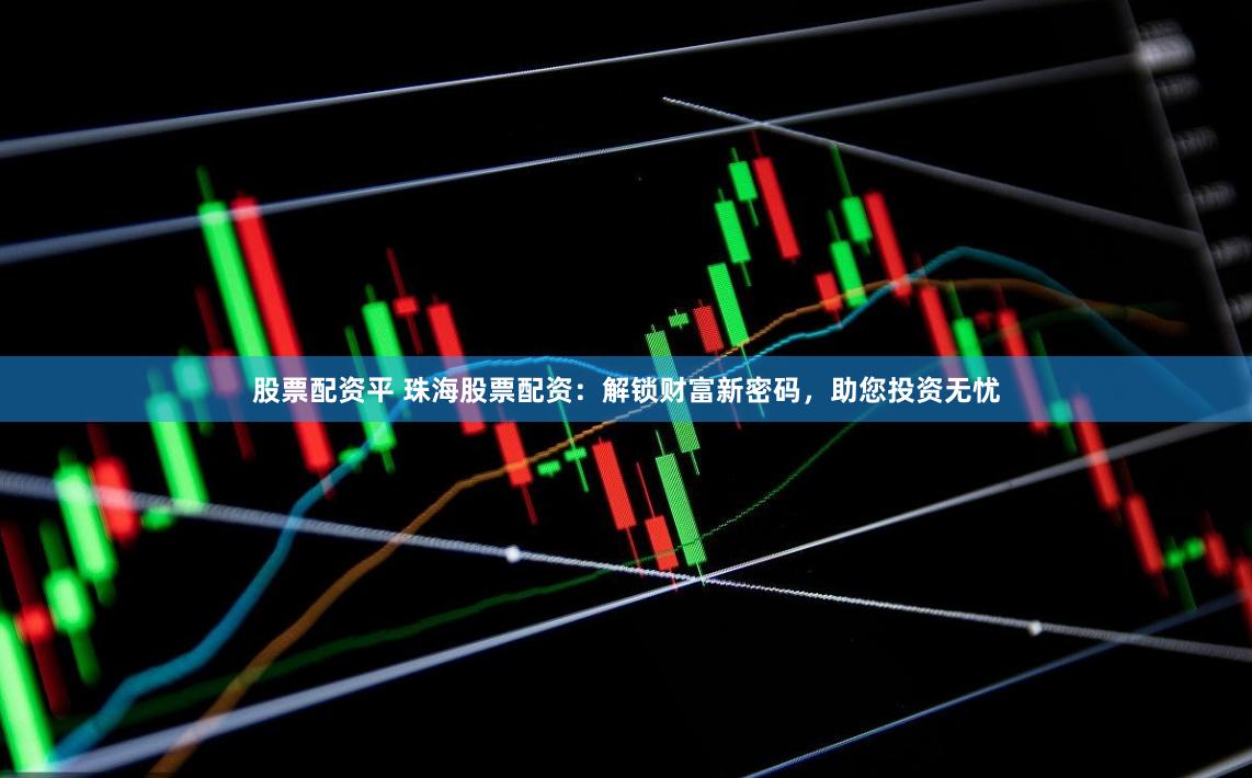 股票配资平 珠海股票配资：解锁财富新密码，助您投资无忧