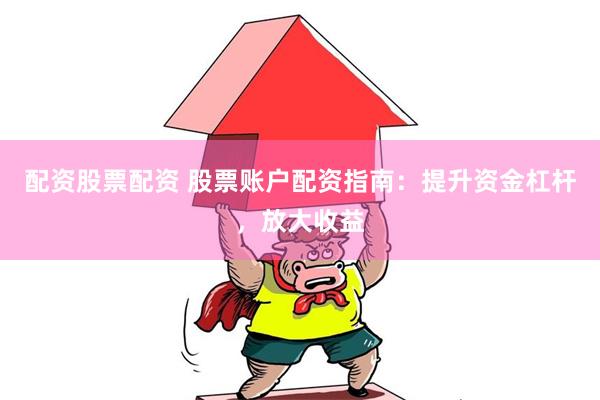 配资股票配资 股票账户配资指南：提升资金杠杆，放大收益