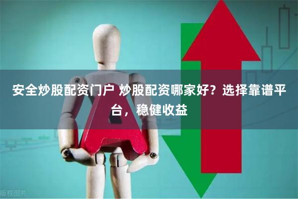 安全炒股配资门户 炒股配资哪家好？选择靠谱平台，稳健收益