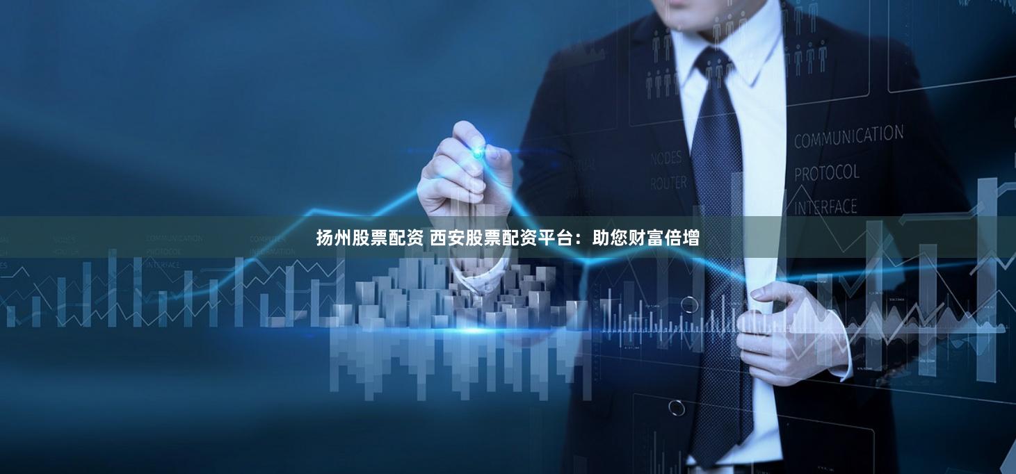 扬州股票配资 西安股票配资平台：助您财富倍增