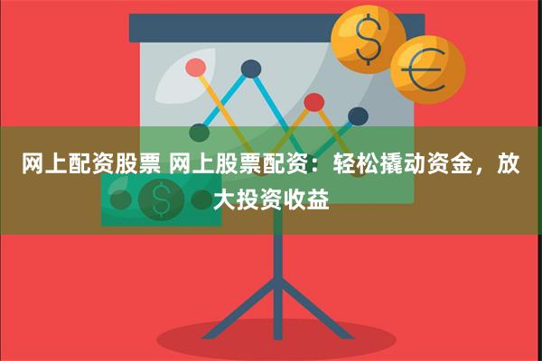 网上配资股票 网上股票配资：轻松撬动资金，放大投资收益