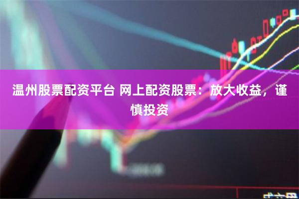 温州股票配资平台 网上配资股票：放大收益，谨慎投资
