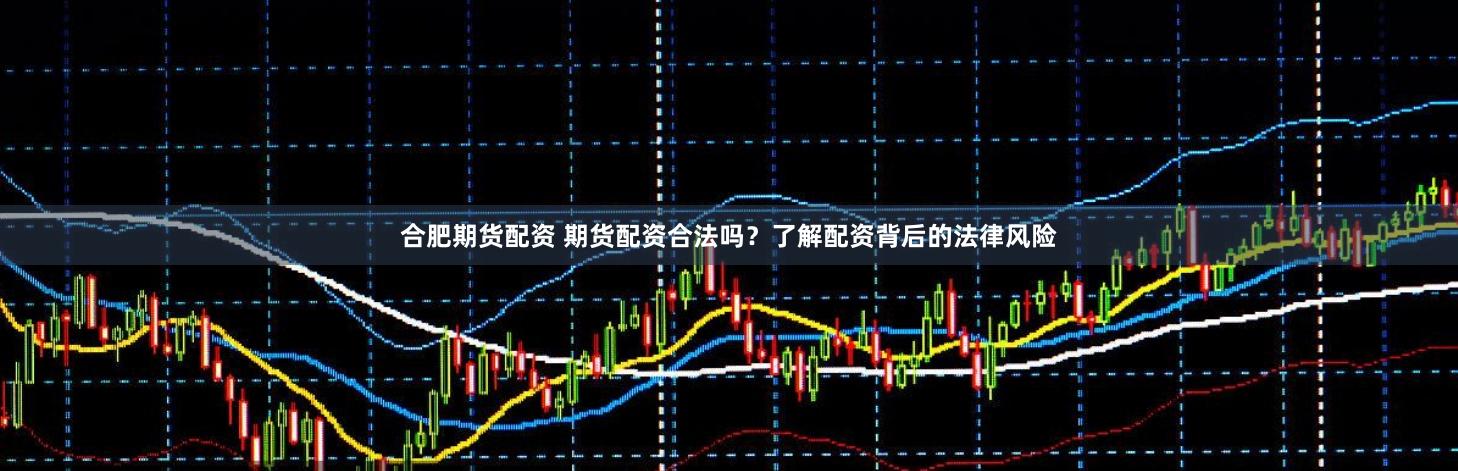 合肥期货配资 期货配资合法吗？了解配资背后的法律风险