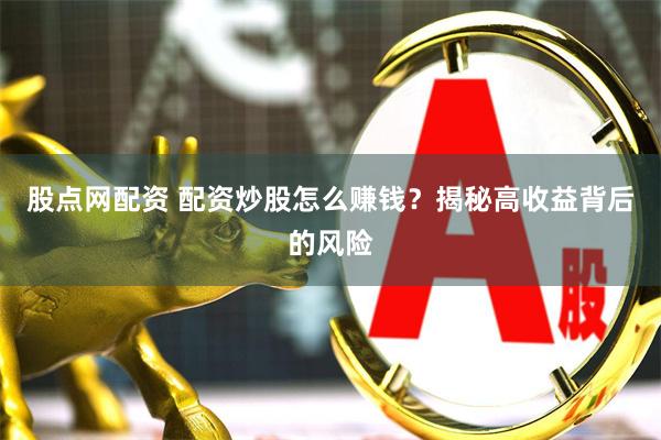 股点网配资 配资炒股怎么赚钱？揭秘高收益背后的风险