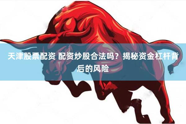 天津股票配资 配资炒股合法吗？揭秘资金杠杆背后的风险