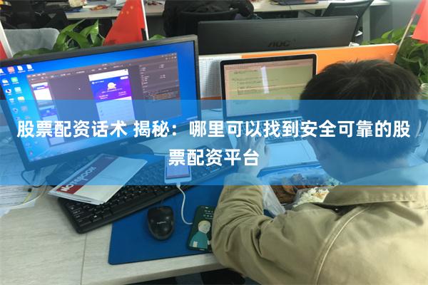 股票配资话术 揭秘：哪里可以找到安全可靠的股票配资平台