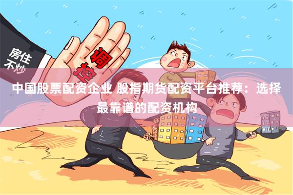 中国股票配资企业 股指期货配资平台推荐：选择最靠谱的配资机构