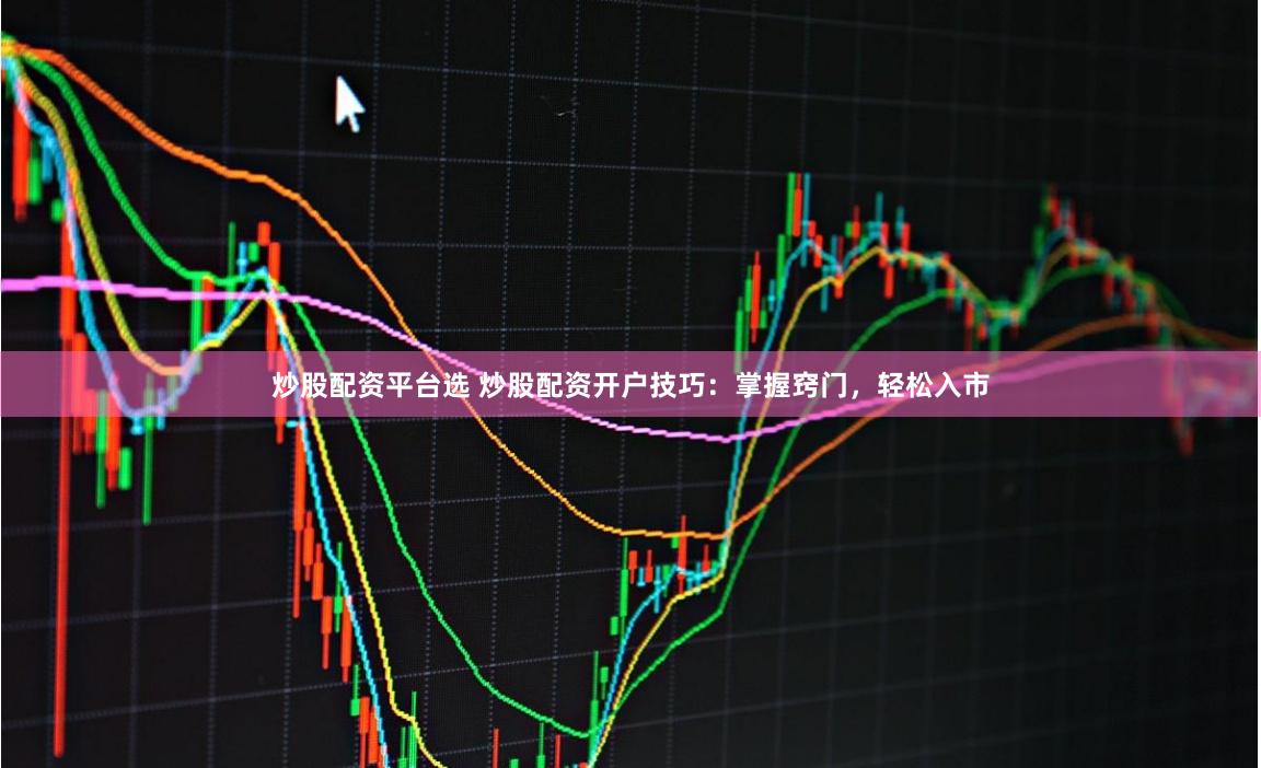 炒股配资平台选 炒股配资开户技巧：掌握窍门，轻松入市