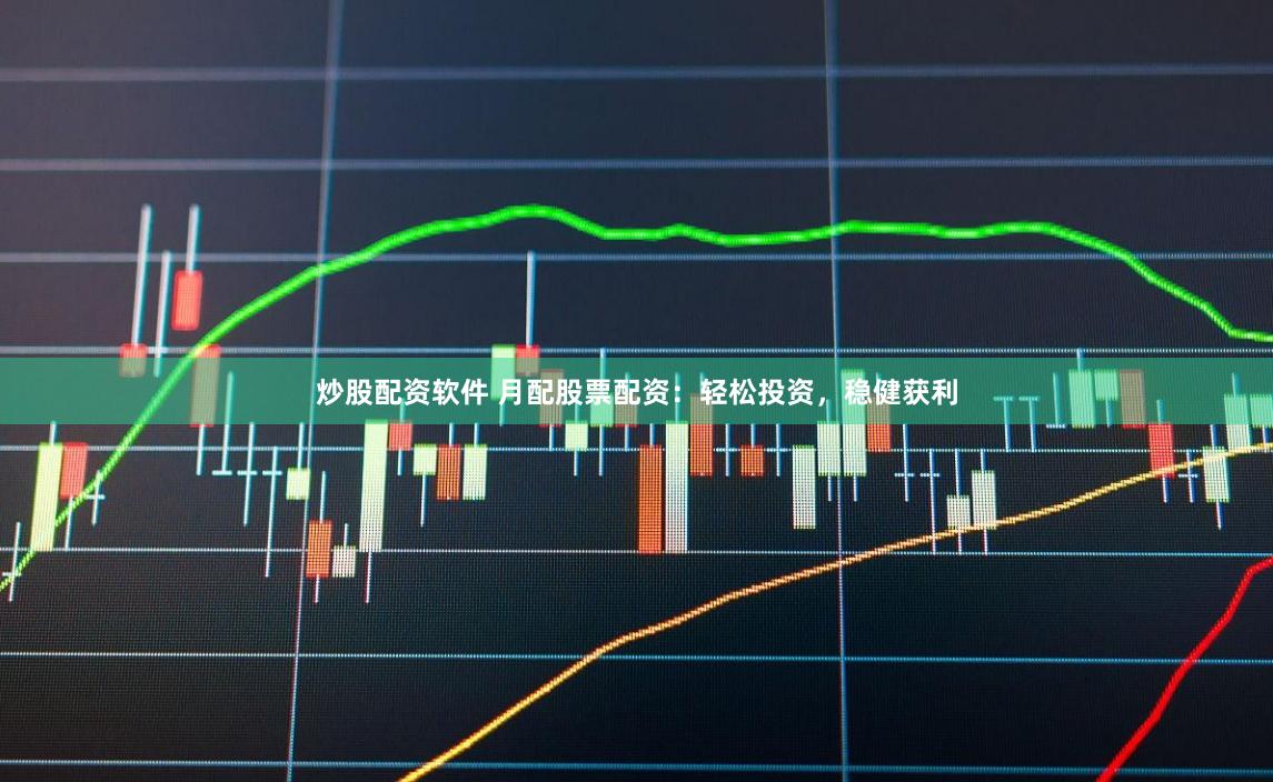 炒股配资软件 月配股票配资：轻松投资，稳健获利