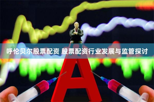 呼伦贝尔股票配资 股票配资行业发展与监管探讨