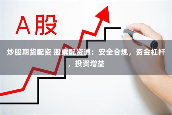 炒股期货配资 股票配资通:安全合规,资金杠杆,投资增益