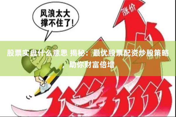 股票实盘什么意思 揭秘:最优股票配资炒股策略,助你财富倍增