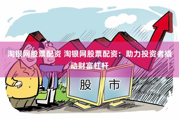 淘银网股票配资 淘银网股票配资:助力投资者撬动财富杠杆