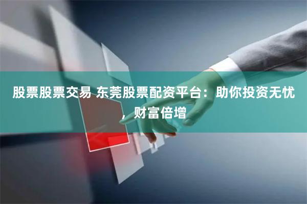 股票股票交易 东莞股票配资平台:助你投资无忧,财富倍增