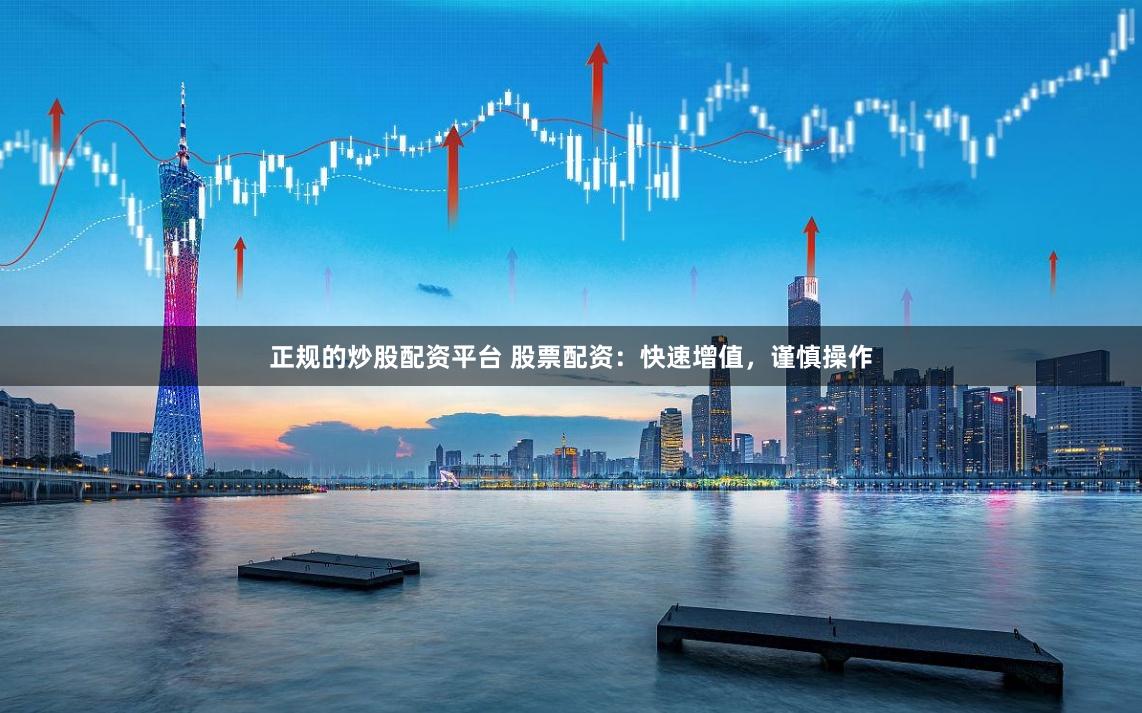正规的炒股配资平台 股票配资:快速增值,谨慎操作