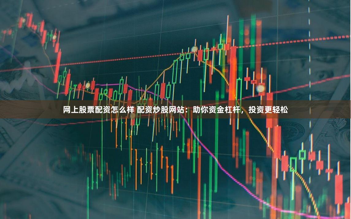 网上股票配资怎么样 配资炒股网站：助你资金杠杆，投资更轻松