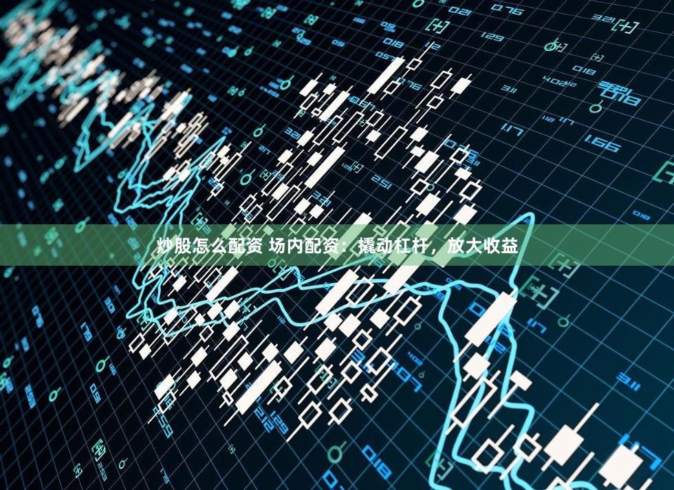 炒股怎么配资 场内配资：撬动杠杆，放大收益